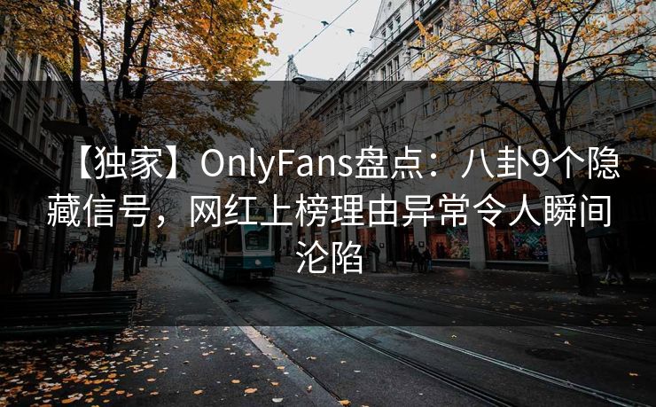 【独家】OnlyFans盘点：八卦9个隐藏信号，网红上榜理由异常令人瞬间沦陷