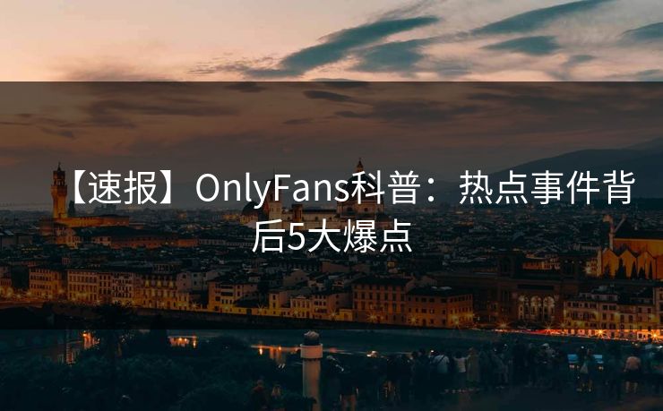 【速报】OnlyFans科普:热点事件背后5大爆点 【速报】OnlyFans科普:热点事件背后5大爆点