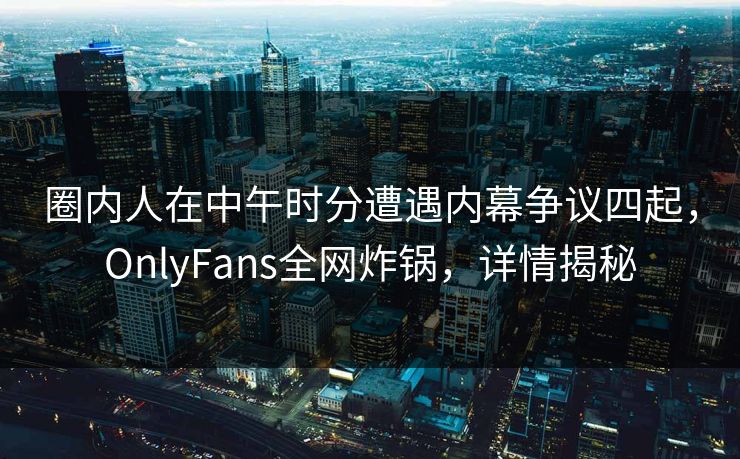 圈内人在中午时分遭遇内幕争议四起,OnlyFans全网炸锅,详情揭秘 圈内人在中午时分遭遇内幕争议四起,OnlyFans全网炸锅,详情揭秘