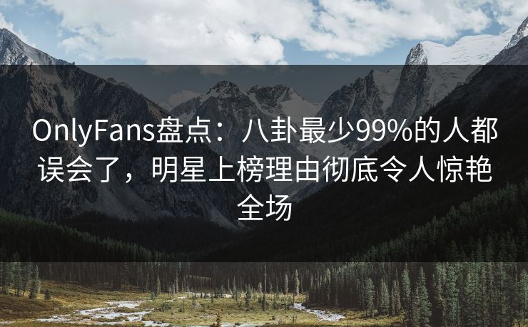 OnlyFans盘点：八卦最少99%的人都误会了，明星上榜理由彻底令人惊艳全场