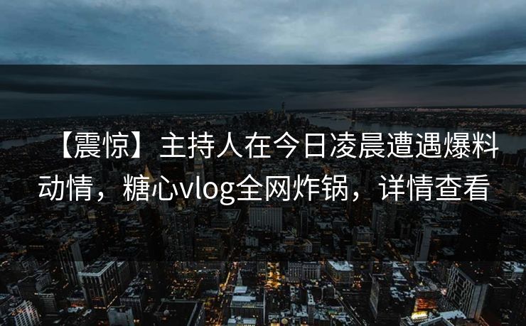 【震惊】主持人在今日凌晨遭遇爆料动情，糖心vlog全网炸锅，详情查看
