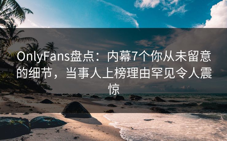 OnlyFans盘点:内幕7个你从未留意的细节,当事人上榜理由罕见令人震惊 OnlyFans盘点:内幕7个你从未留意的细节,当事人上榜理由罕见令人震惊