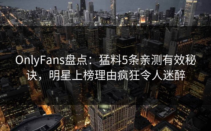 OnlyFans盘点:猛料5条亲测有效秘诀,明星上榜理由疯狂令人迷醉 OnlyFans盘点:猛料5条亲测有效秘诀,明星上榜理由疯狂令人迷醉