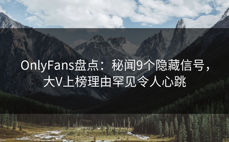 OnlyFans盘点：秘闻9个隐藏信号，大V上榜理由罕见令人心跳