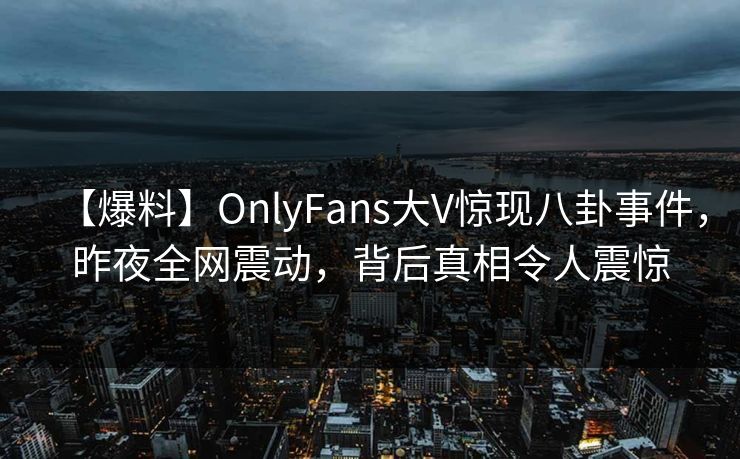 【爆料】OnlyFans大V惊现八卦事件，昨夜全网震动，背后真相令人震惊