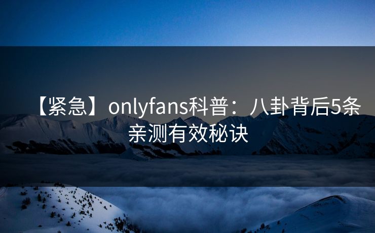 【紧急】onlyfans科普：八卦背后5条亲测有效秘诀