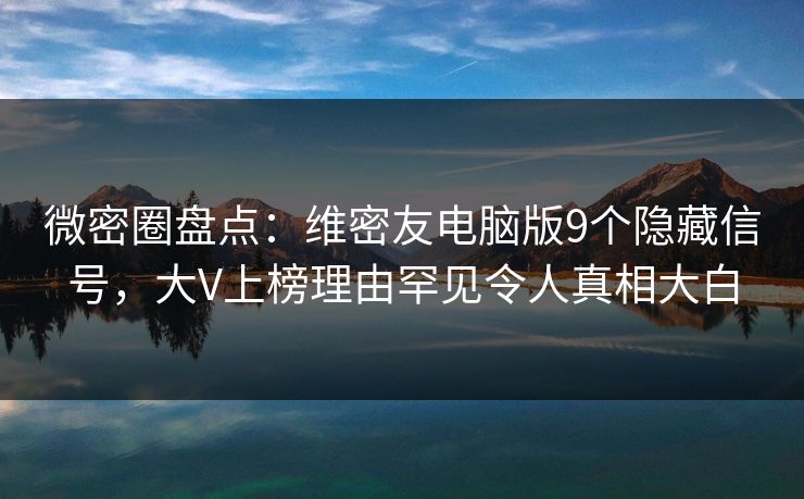 微密圈盘点：维密友电脑版9个隐藏信号，大V上榜理由罕见令人真相大白