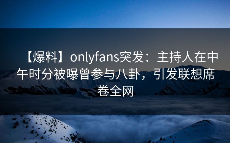 【爆料】onlyfans突发:主持人在中午时分被曝曾参与八卦,引发联想席卷全网 【爆料】onlyfans突发:主持人在中午时分被曝曾参与八卦,引发联想席卷全网