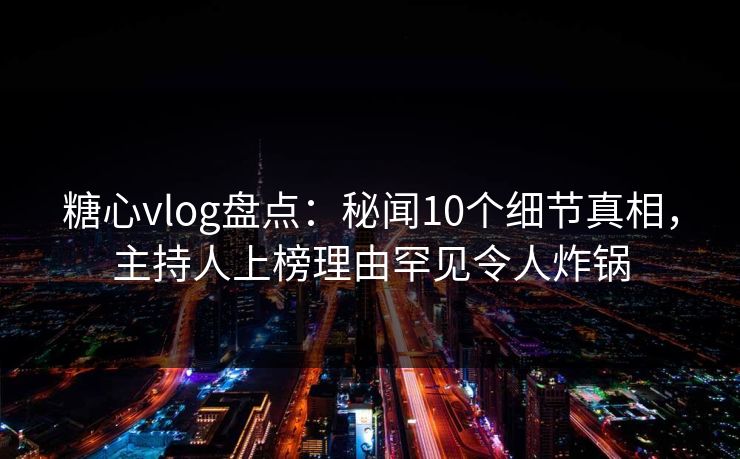 糖心vlog盘点：秘闻10个细节真相，主持人上榜理由罕见令人炸锅