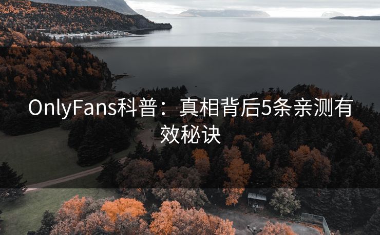 OnlyFans科普：真相背后5条亲测有效秘诀