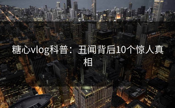 糖心vlog科普：丑闻背后10个惊人真相