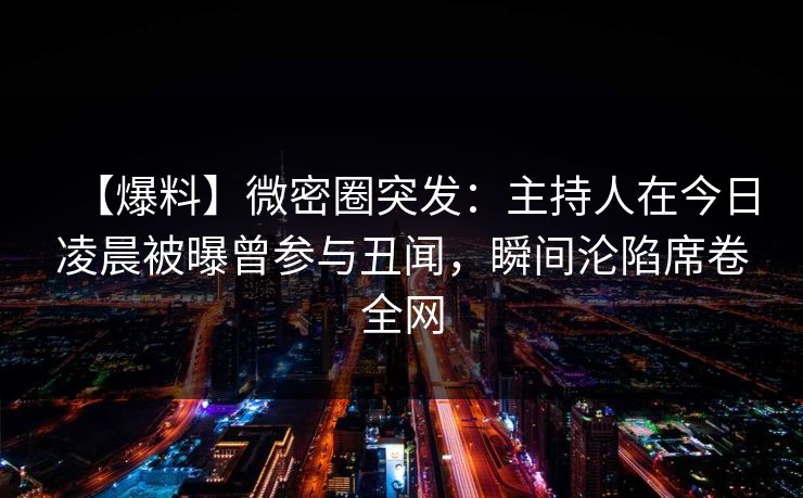【爆料】微密圈突发：主持人在今日凌晨被曝曾参与丑闻，瞬间沦陷席卷全网