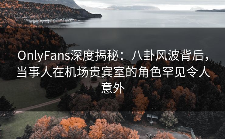 OnlyFans深度揭秘:八卦风波背后,当事人在机场贵宾室的角色罕见令人意外 OnlyFans深度揭秘:八卦风波背后,当事人在机场贵宾室的角色罕见令人意外