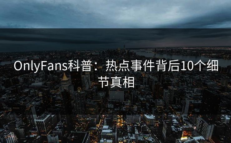 OnlyFans科普：热点事件背后10个细节真相