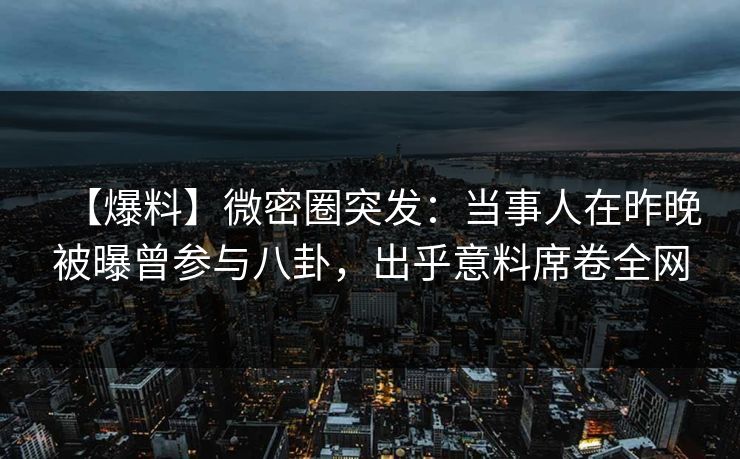 【爆料】微密圈突发：当事人在昨晚被曝曾参与八卦，出乎意料席卷全网
