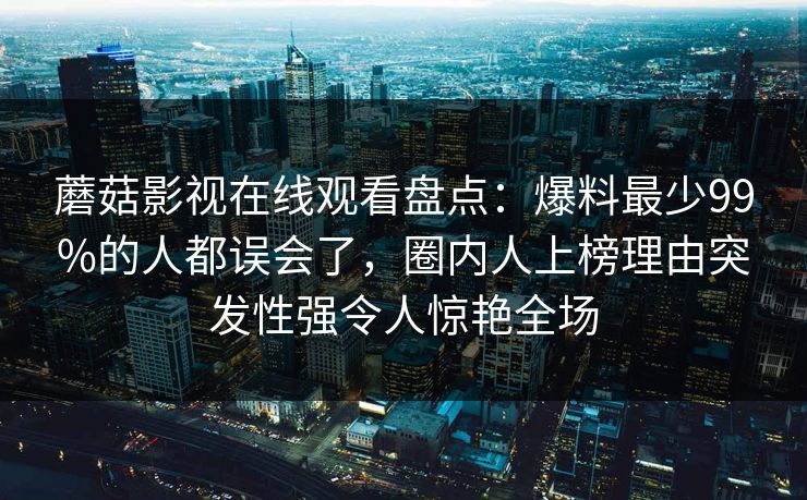 蘑菇影视在线观看盘点：爆料最少99%的人都误会了，圈内人上榜理由突发性强令人惊艳全场