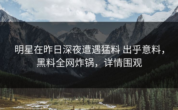 明星在昨日深夜遭遇猛料 出乎意料，黑料全网炸锅，详情围观