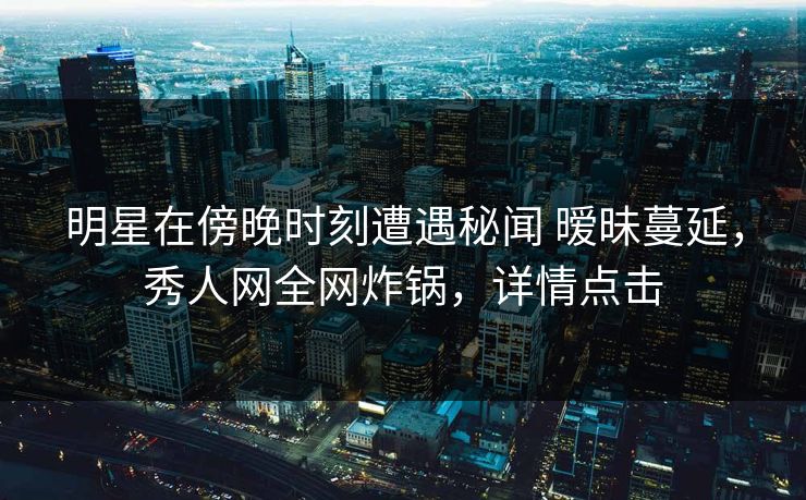 明星在傍晚时刻遭遇秘闻 暧昧蔓延,秀人网全网炸锅,详情点击 明星在傍晚时刻遭遇秘闻 暧昧蔓延,秀人网全网炸锅,详情点击