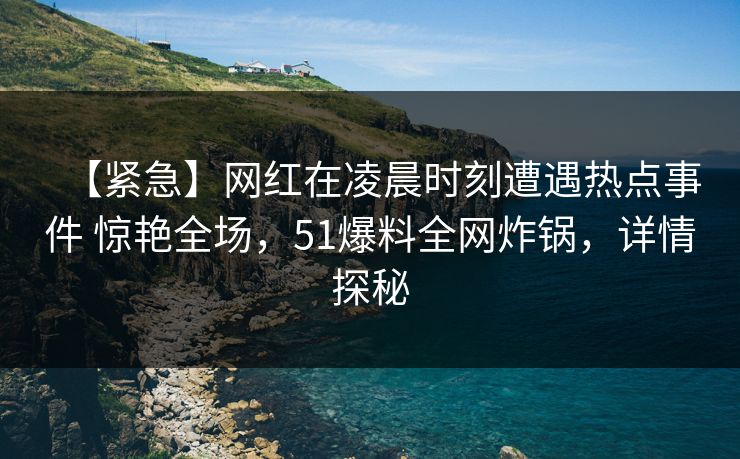【紧急】网红在凌晨时刻遭遇热点事件 惊艳全场，51爆料全网炸锅，详情探秘