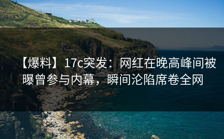 【爆料】17c突发:网红在晚高峰间被曝曾参与内幕,瞬间沦陷席卷全网