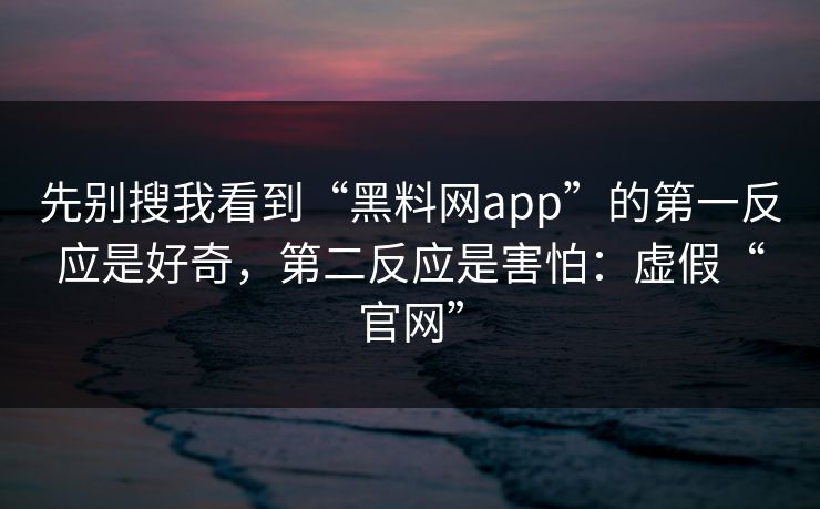 先别搜我看到“黑料网app”的第一反应是好奇,第二反应是害怕:虚假“官网”