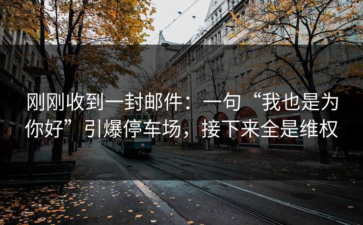 刚刚收到一封邮件：一句“我也是为你好”引爆停车场，接下来全是维权