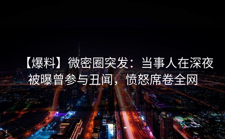 【爆料】微密圈突发：当事人在深夜被曝曾参与丑闻，愤怒席卷全网