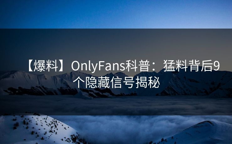 【爆料】OnlyFans科普：猛料背后9个隐藏信号揭秘