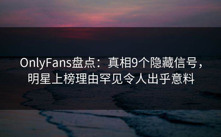 OnlyFans盘点：真相9个隐藏信号，明星上榜理由罕见令人出乎意料