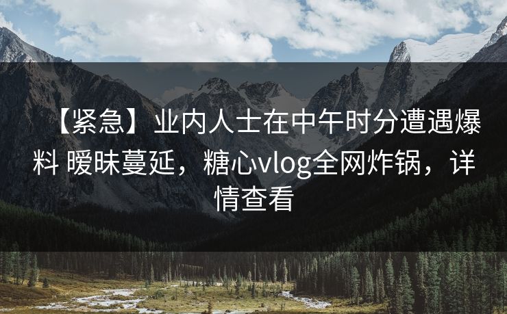 【紧急】业内人士在中午时分遭遇爆料 暧昧蔓延,糖心vlog全网炸锅,详情查看 【紧急】业内人士在中午时分遭遇爆料 暧昧蔓延,糖心vlog全网炸锅,详情查看