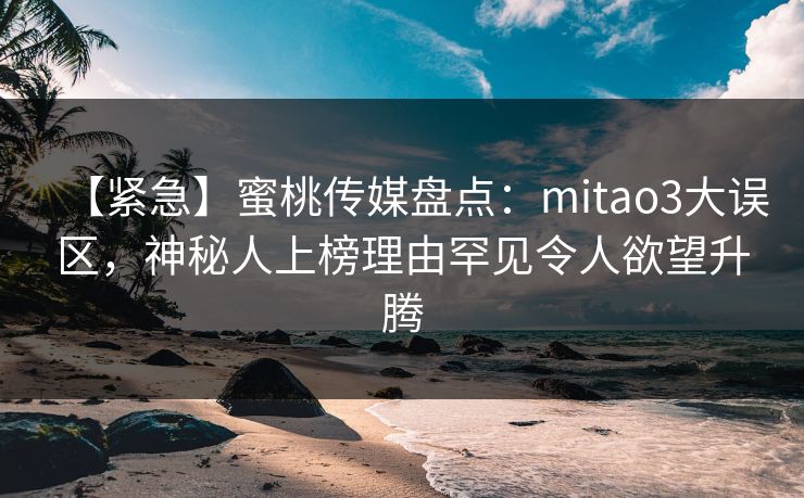 【紧急】蜜桃传媒盘点：mitao3大误区，神秘人上榜理由罕见令人欲望升腾