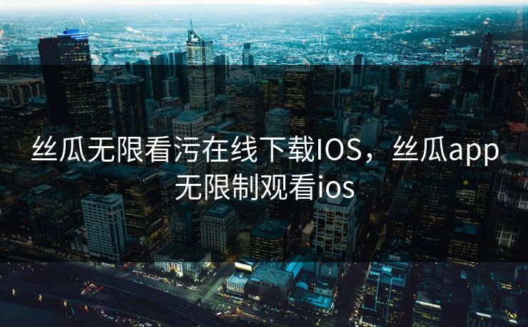 丝瓜无限看污在线下载IOS，丝瓜app无限制观看ios