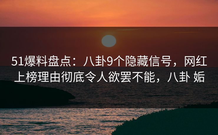 51爆料盘点：八卦9个隐藏信号，网红上榜理由彻底令人欲罢不能，八卦 姤