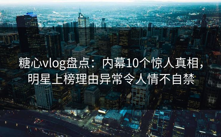 糖心vlog盘点:内幕10个惊人真相,明星上榜理由异常令人情不自禁 糖心vlog盘点:内幕10个惊人真相,明星上榜理由异常令人情不自禁