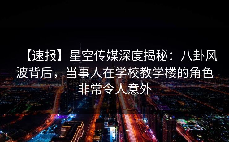 【速报】星空传媒深度揭秘:八卦风波背后,当事人在学校教学楼的角色非常令人意外 【速报】星空传媒深度揭秘:八卦风波背后,当事人在学校教学楼的角色非常令人意外