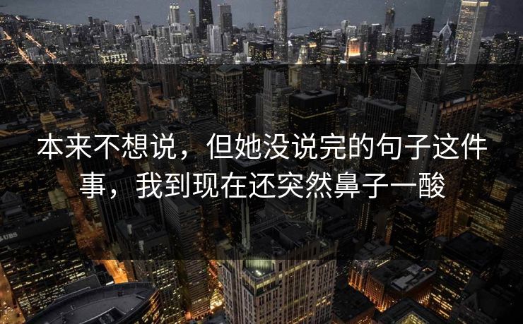 本来不想说,但她没说完的句子这件事,我到现在还突然鼻子一酸